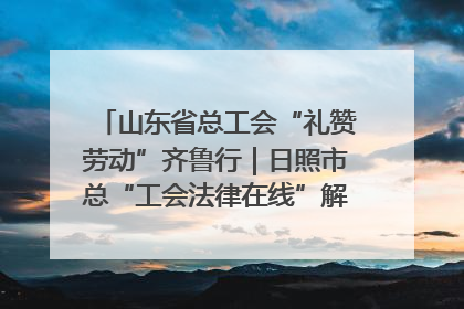 山东省总工会“礼赞劳动”齐鲁行｜日照市总“工会法律在线”解决职工愁“薪”事
