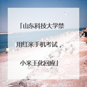 山东科技大学禁用红米手机考试，小米王化回应