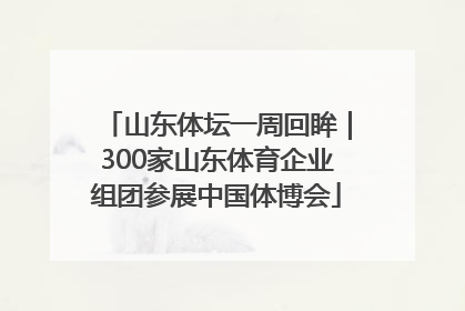 山东体坛一周回眸｜300家山东体育企业组团参展中国体博会