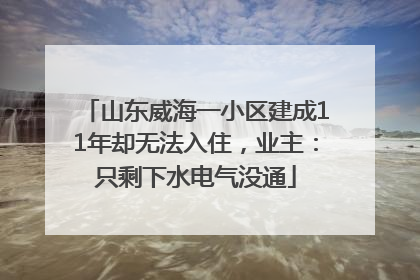 山东威海一小区建成11年却无法入住，业主：只剩下水电气没通