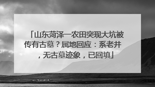 山东菏泽一农田突现大坑被传有古墓？属地回应：系老井，无古墓迹象，已回填