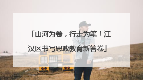 山河为卷，行走为笔！江汉区书写思政教育新答卷