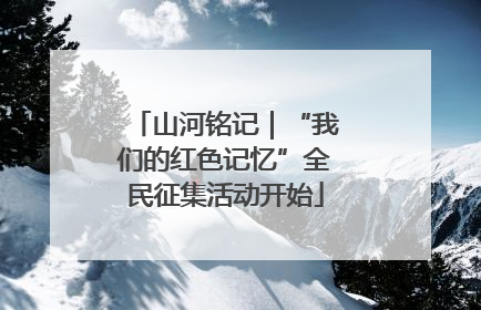 山河铭记｜“我们的红色记忆”全民征集活动开始