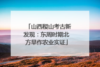 山西稷山考古新发现：东周时期北方旱作农业实证