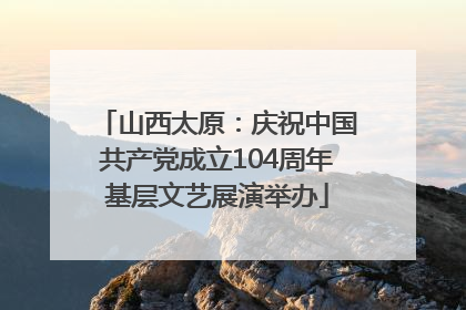 山西太原：庆祝中国共产党成立104周年基层文艺展演举办