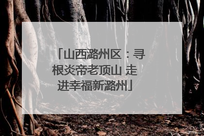 山西潞州区：寻根炎帝老顶山 走进幸福新潞州