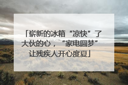 崭新的冰箱“凉快”了大伙的心，“家电圆梦”让残疾人开心度夏