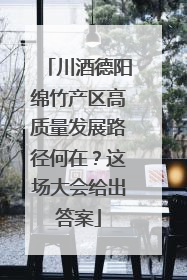川酒德阳绵竹产区高质量发展路径何在？这场大会给出答案