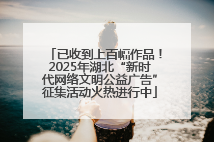 已收到上百幅作品！2025年湖北“新时代网络文明公益广告”征集活动火热进行中
