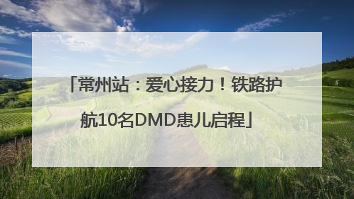 常州站：爱心接力！铁路护航10名DMD患儿启程