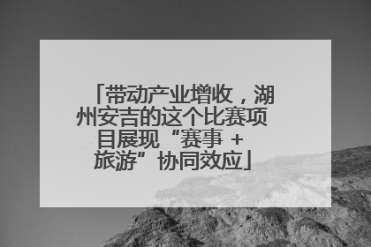 带动产业增收，湖州安吉的这个比赛项目展现“赛事 + 旅游”协同效应