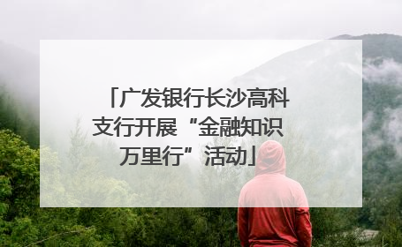 广发银行长沙高科支行开展“金融知识万里行”活动