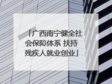 广西南宁健全社会保障体系 扶持残疾人就业创业