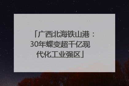 广西北海铁山港：30年蝶变超千亿现代化工业强区