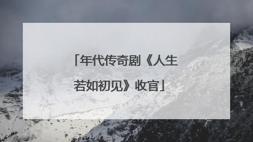 年代传奇剧《人生若如初见》收官