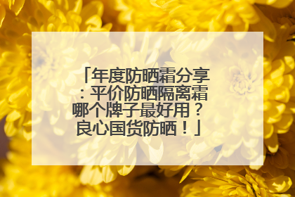 年度防晒霜分享：平价防晒隔离霜哪个牌子最好用？良心国货防晒！