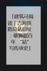 建筑可阅读｜吉海铁路总站旧址：雄狮踞百年 “站”写传承史