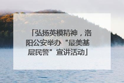 弘扬英模精神，洛阳公安举办“最美基层民警”宣讲活动