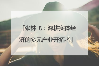 张林飞：深耕实体经济的多元产业开拓者