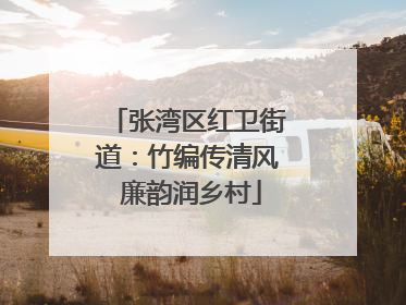 张湾区红卫街道：竹编传清风 廉韵润乡村