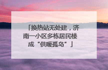 换热站无处建，济南一小区多栋居民楼成“供暖孤岛”