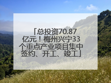 总投资70.87亿元！梅州兴宁33个重点产业项目集中签约、开工、竣工