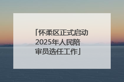 怀柔区正式启动2025年人民陪审员选任工作