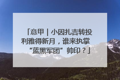 意甲｜小因扎吉转投利雅得新月，谁来执掌“蓝黑军团”帅印？