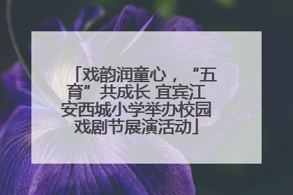 戏韵润童心，“五育”共成长 宜宾江安西城小学举办校园戏剧节展演活动