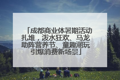 成都商业体暑期活动扎堆，泼水狂欢、马龙助阵营养节、童趣潮玩引爆消费新场景