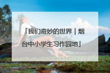 我们奇妙的世界｜烟台中小学生习作园地