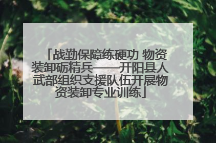 战勤保障练硬功 物资装卸砺精兵——开阳县人武部组织支援队伍开展物资装卸专业训练
