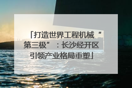 打造世界工程机械“第三极”：长沙经开区引领产业格局重塑