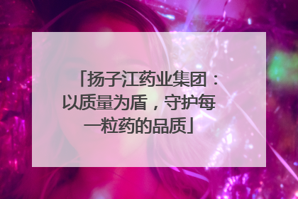 扬子江药业集团：以质量为盾，守护每一粒药的品质