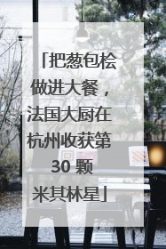 把葱包桧做进大餐，法国大厨在杭州收获第 30 颗米其林星