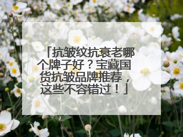 抗皱纹抗衰老哪个牌子好？宝藏国货抗皱品牌推荐，这些不容错过！