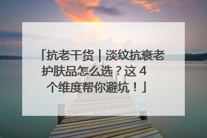 抗老干货｜淡纹抗衰老护肤品怎么选？这 4 个维度帮你避坑！