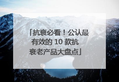 抗衰必看！公认最有效的 10 款抗衰老产品大盘点