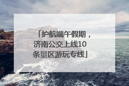 护航端午假期，济南公交上线10条景区游玩专线