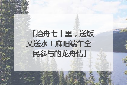 抬舟七十里，送饭又送水！麻阳端午全民参与的龙舟情