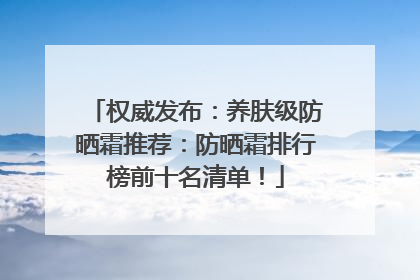 权威发布：养肤级防晒霜推荐：防晒霜排行榜前十名清单！