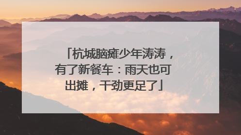 杭城脑瘫少年涛涛，有了新餐车：雨天也可出摊，干劲更足了