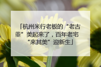 杭州米行老板的“老古董”美起来了，百年老宅“来其美”迎新生