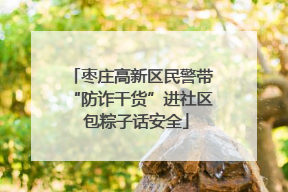 枣庄高新区民警带“防诈干货”进社区 包粽子话安全