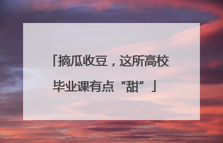 摘瓜收豆，这所高校毕业课有点“甜”
