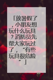 放暑假了，小朋友想玩什么玩具？消防员先帮大家玩过了，“有些玩具很危险”