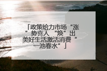 政策给力市场“涨”势喜人 “焕”出美好生活激活消费“一池春水”