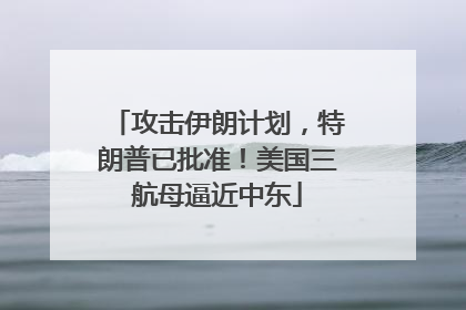 攻击伊朗计划，特朗普已批准！美国三航母逼近中东