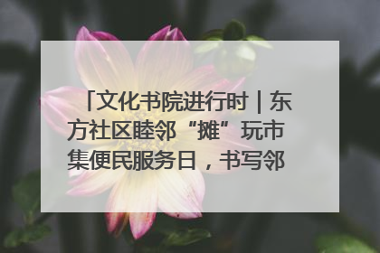 文化书院进行时｜东方社区睦邻“摊”玩市集便民服务日，书写邻里共生新篇章