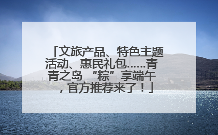 文旅产品、特色主题活动、惠民礼包……青青之岛 “粽”享端午，官方推荐来了！